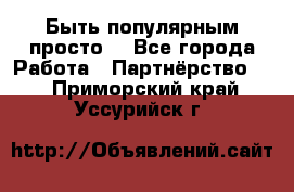 Быть популярным просто! - Все города Работа » Партнёрство   . Приморский край,Уссурийск г.